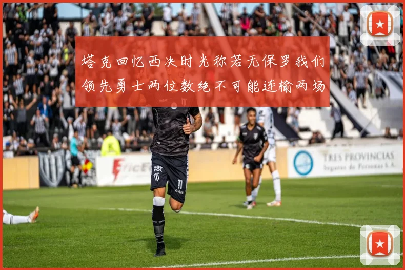 塔克回忆西决时光称若无保罗我们领先勇士两位数绝不可能连输两场