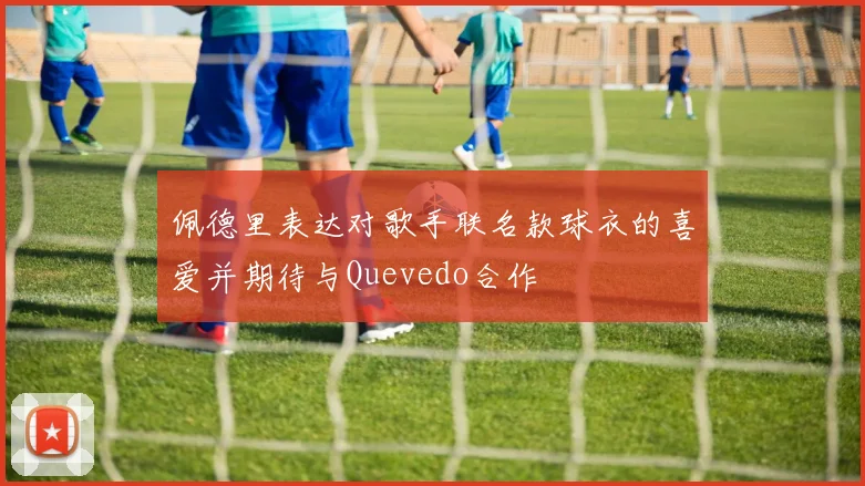 佩德里表达对歌手联名款球衣的喜爱并期待与Quevedo合作