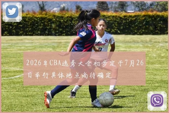 2026年CBA选秀大会初步定于7月26日举行具体地点尚待确定