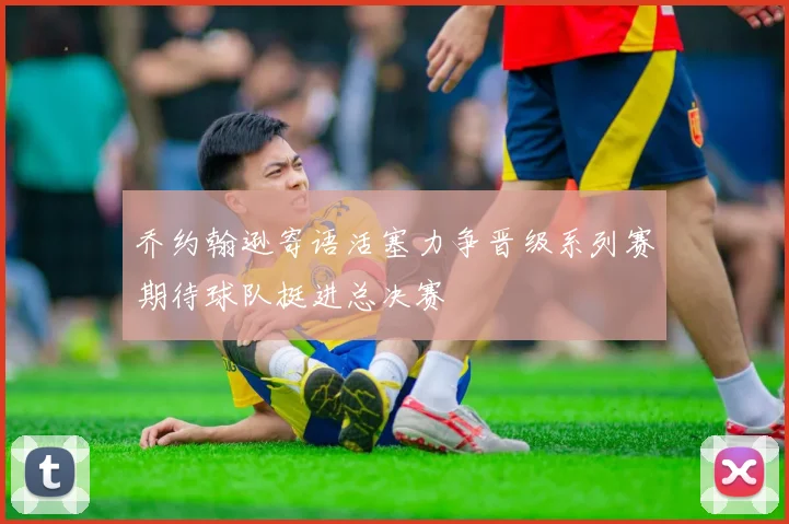 乔约翰逊寄语活塞力争晋级系列赛期待球队挺进总决赛