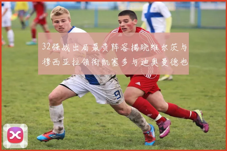 32强战出局最贵阵容揭晓维尔茨与穆西亚拉领衔凯塞多与迪奥曼德也在其中