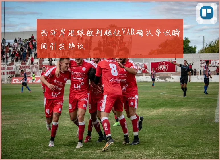西海岸进球被判越位VAR确认争议瞬间引发热议