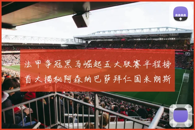 法甲争冠黑马崛起五大联赛半程榜首大揭秘阿森纳巴萨拜仁国米朗斯齐聚巅峰