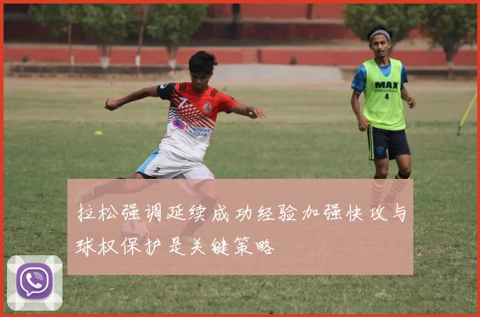 拉松强调延续成功经验加强快攻与球权保护是关键策略