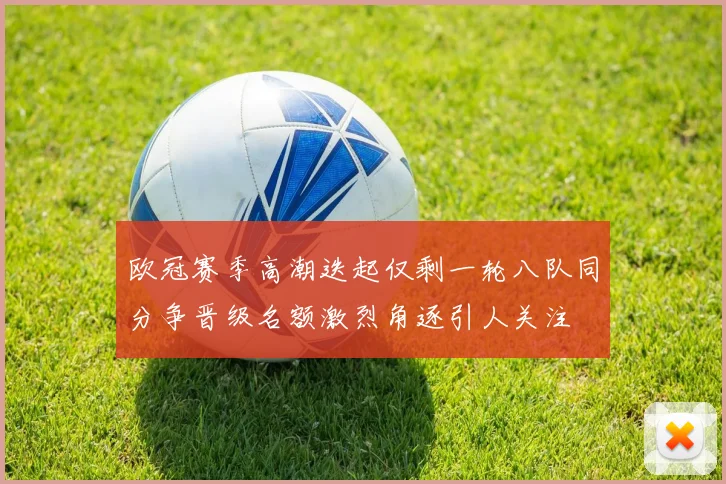 欧冠赛季高潮迭起仅剩一轮八队同分争晋级名额激烈角逐引人关注