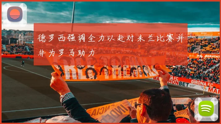 德罗西强调全力以赴对米兰比赛并非为罗马助力