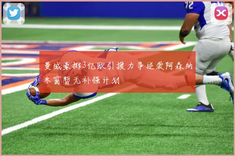 曼城豪掷3亿欧引援力争逆袭阿森纳冬窗暂无补强计划