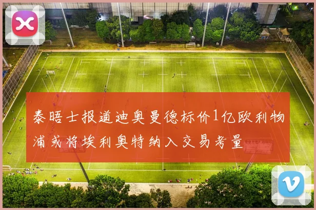 泰晤士报道迪奥曼德标价1亿欧利物浦或将埃利奥特纳入交易考量