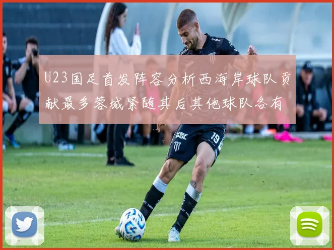 U23国足首发阵容分析西海岸球队贡献最多蓉城紧随其后其他球队各有代表