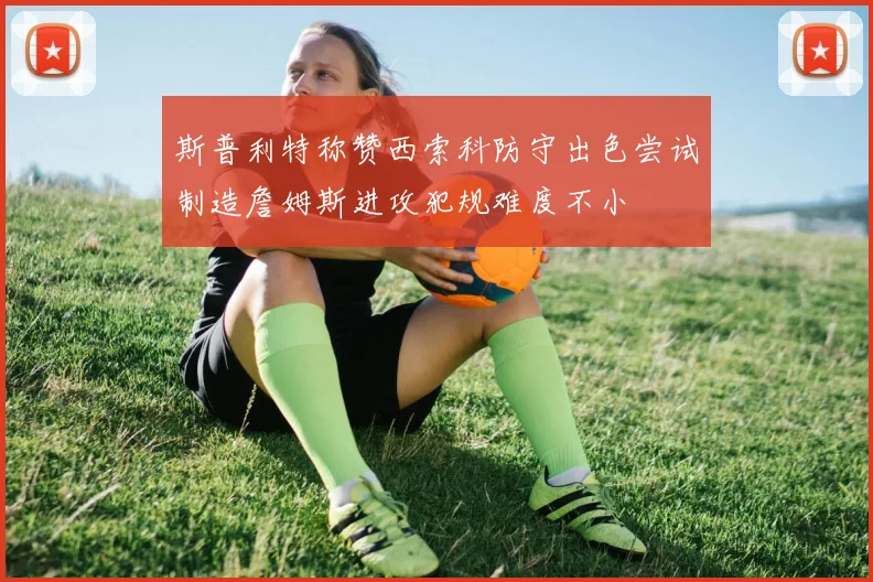 斯普利特称赞西索科防守出色尝试制造詹姆斯进攻犯规难度不小