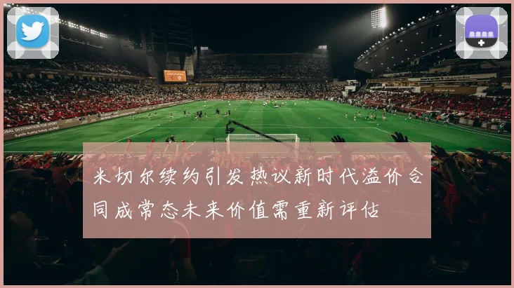 米切尔续约引发热议新时代溢价合同成常态未来价值需重新评估
