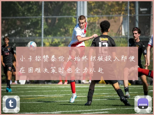 小卡称赞泰伦卢始终积极投入即便在困难决策时也全力以赴