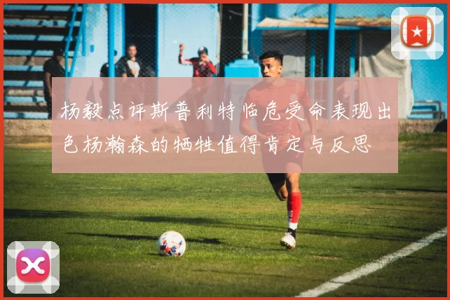 杨毅点评斯普利特临危受命表现出色杨瀚森的牺牲值得肯定与反思