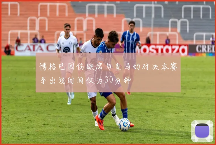 博格巴因伤缺席与皇马的对决本赛季出场时间仅为30分钟