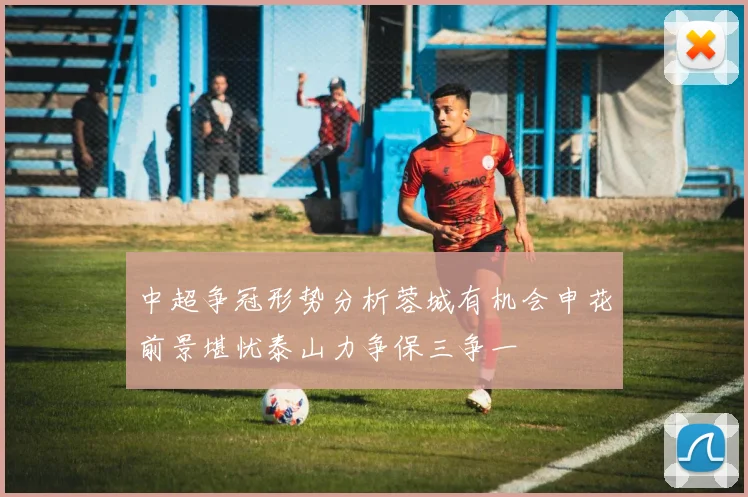 中超争冠形势分析蓉城有机会申花前景堪忧泰山力争保三争一