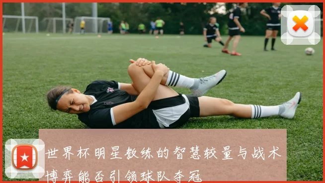 世界杯明星教练的智慧较量与战术博弈能否引领球队夺冠