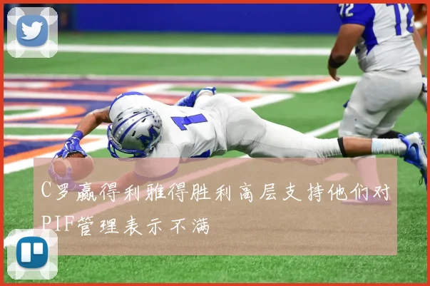 C罗赢得利雅得胜利高层支持他们对PIF管理表示不满