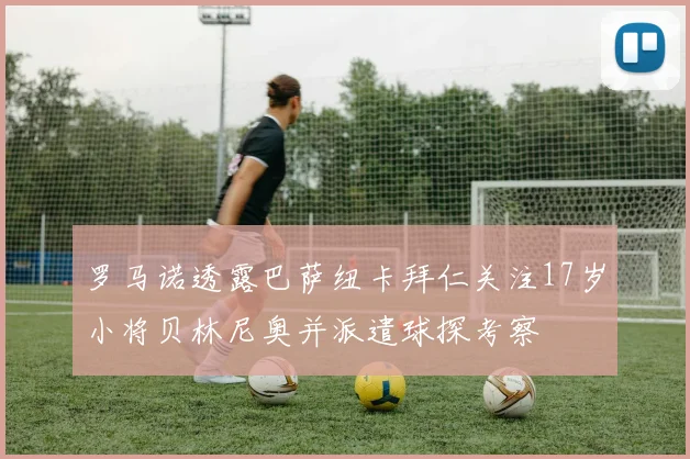 罗马诺透露巴萨纽卡拜仁关注17岁小将贝林尼奥并派遣球探考察