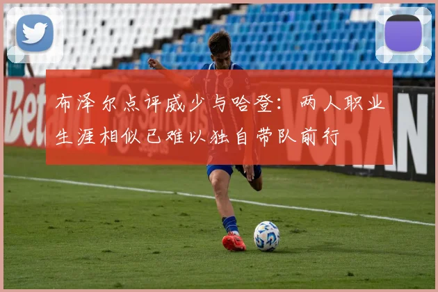 布泽尔点评威少与哈登：两人职业生涯相似已难以独自带队前行