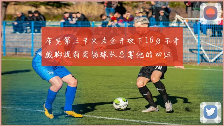 布克第三节火力全开砍下16分不幸崴脚提前离场球队急需他的回归