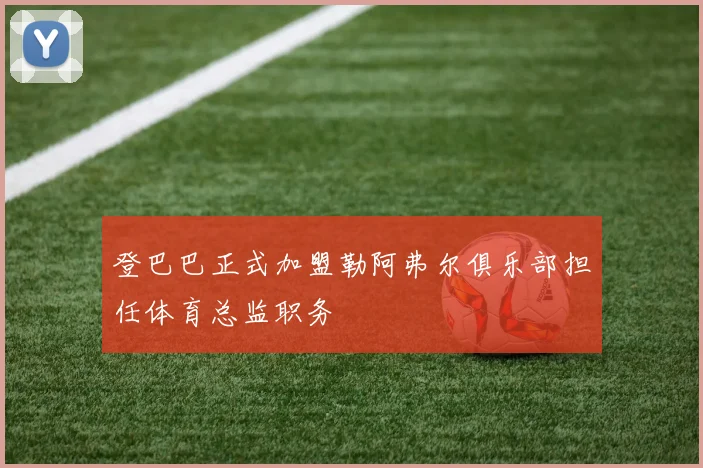 登巴巴正式加盟勒阿弗尔俱乐部担任体育总监职务