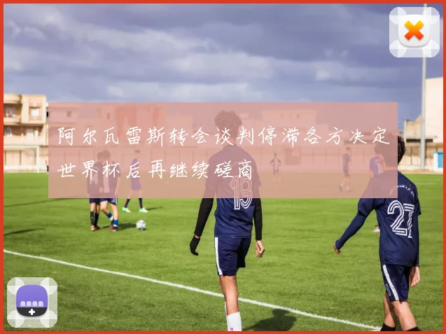 阿尔瓦雷斯转会谈判停滞各方决定世界杯后再继续磋商