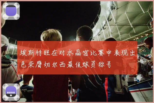埃斯特旺在对水晶宫比赛中表现出色荣膺切尔西最佳球员称号