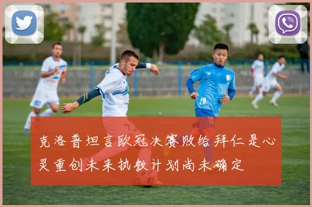 克洛普坦言欧冠决赛败给拜仁是心灵重创未来执教计划尚未确定