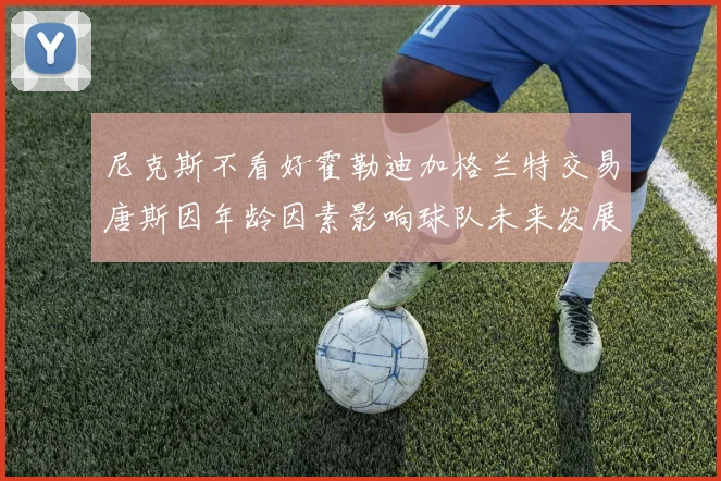 尼克斯不看好霍勒迪加格兰特交易唐斯因年龄因素影响球队未来发展