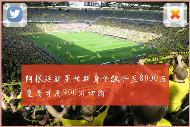 阿根廷新星帕斯身价飙升至8000万皇马可用900万回购
