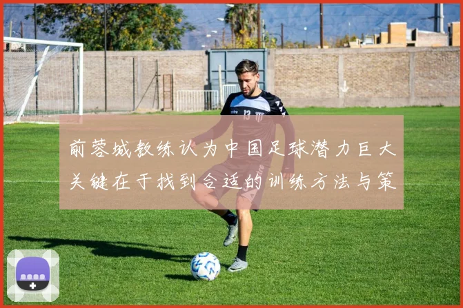 前蓉城教练认为中国足球潜力巨大关键在于找到合适的训练方法与策略