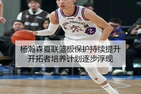 杨瀚森夏联篮板保护持续提升 开拓者培养计划逐步浮现 - YABO